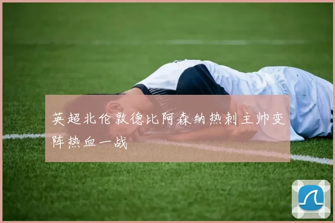 英超北伦敦德比阿森纳热刺主帅变阵热血一战