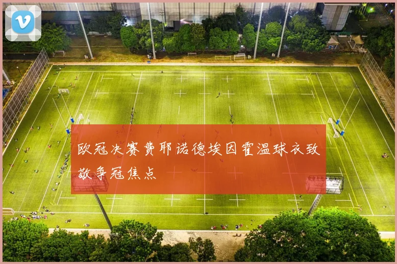 欧冠决赛费耶诺德埃因霍温球衣致敬争冠焦点