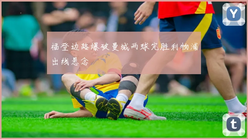 福登边路爆破曼城两球完胜利物浦出线悬念