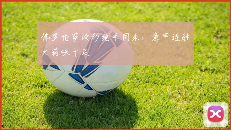 佛罗伦萨读秒绝平国米，意甲连胜火药味十足
