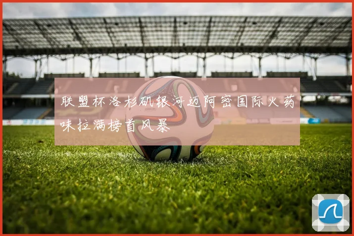 联盟杯洛杉矶银河迈阿密国际火药味拉满榜首风暴