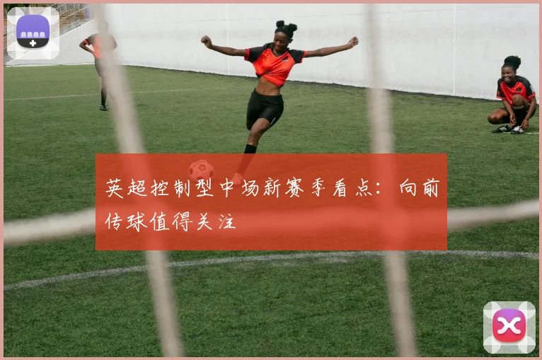 英超控制型中场新赛季看点:向前传球值得关注