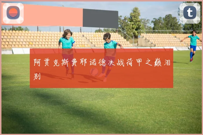 阿贾克斯费耶诺德决战荷甲之巅泪别