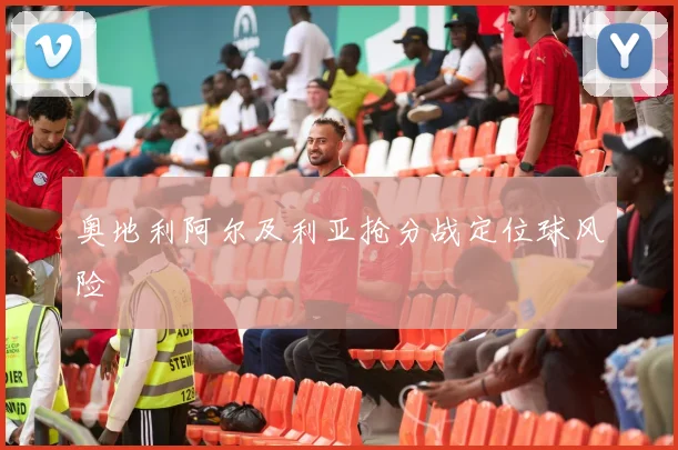 奥地利阿尔及利亚抢分战定位球风险