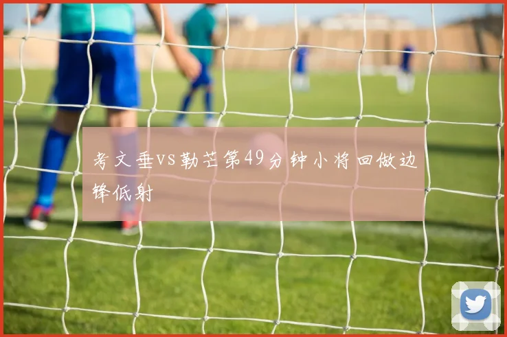 考文垂vs勒芒第49分钟小将回做边锋低射