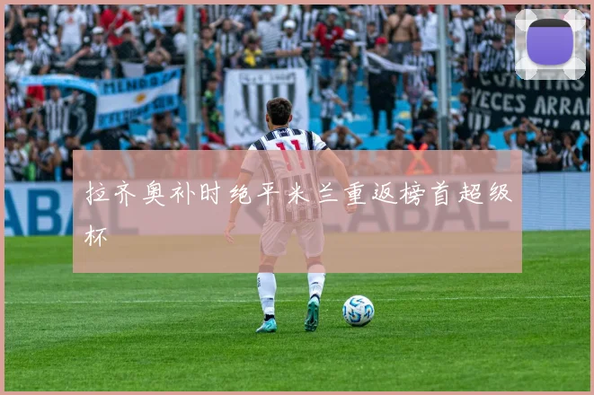 拉齐奥补时绝平米兰重返榜首超级杯