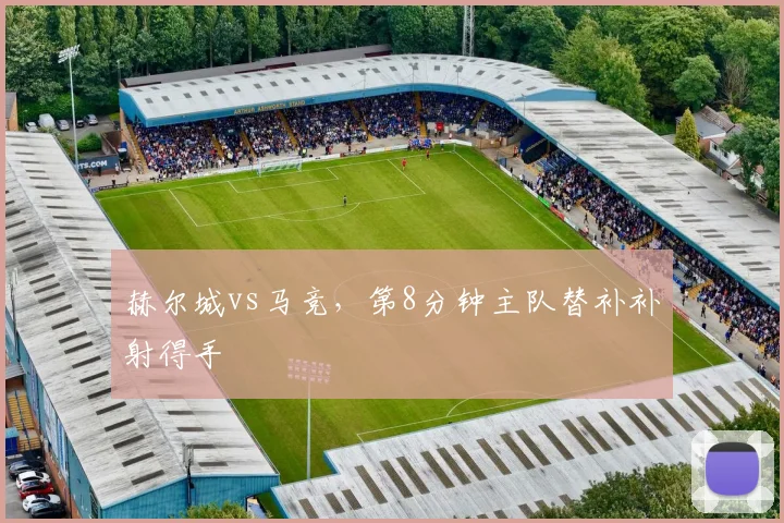 赫尔城vs马竞,第8分钟主队替补补射得手