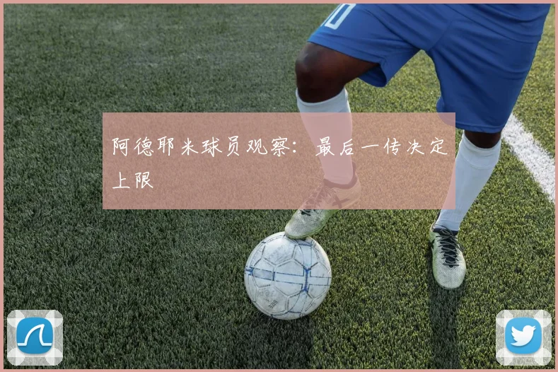阿德耶米球员观察:最后一传决定上限