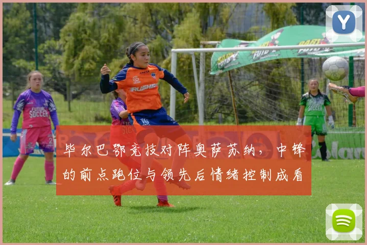 毕尔巴鄂竞技对阵奥萨苏纳，中锋的前点跑位与领先后情绪控制成看点