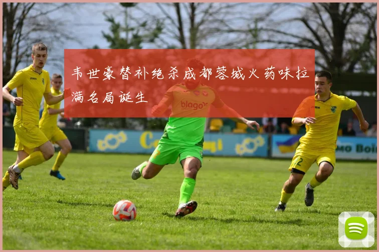 韦世豪替补绝杀成都蓉城火药味拉满名局诞生