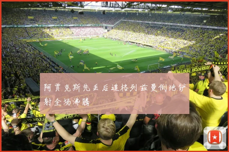 阿贾克斯先丢后追格列兹曼倒地铲射全场沸腾