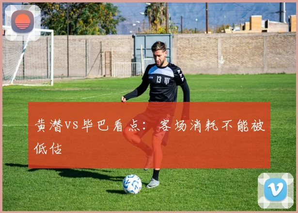 黄潜vs毕巴看点：客场消耗不能被低估